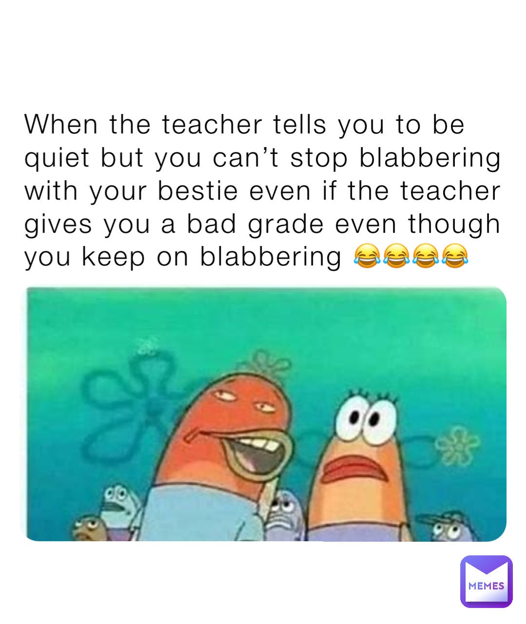When the teacher tells you to be quiet but you can’t stop blabbering with your bestie even if the teacher gives you a bad grade even though you keep on blabbering 😂😂😂😂