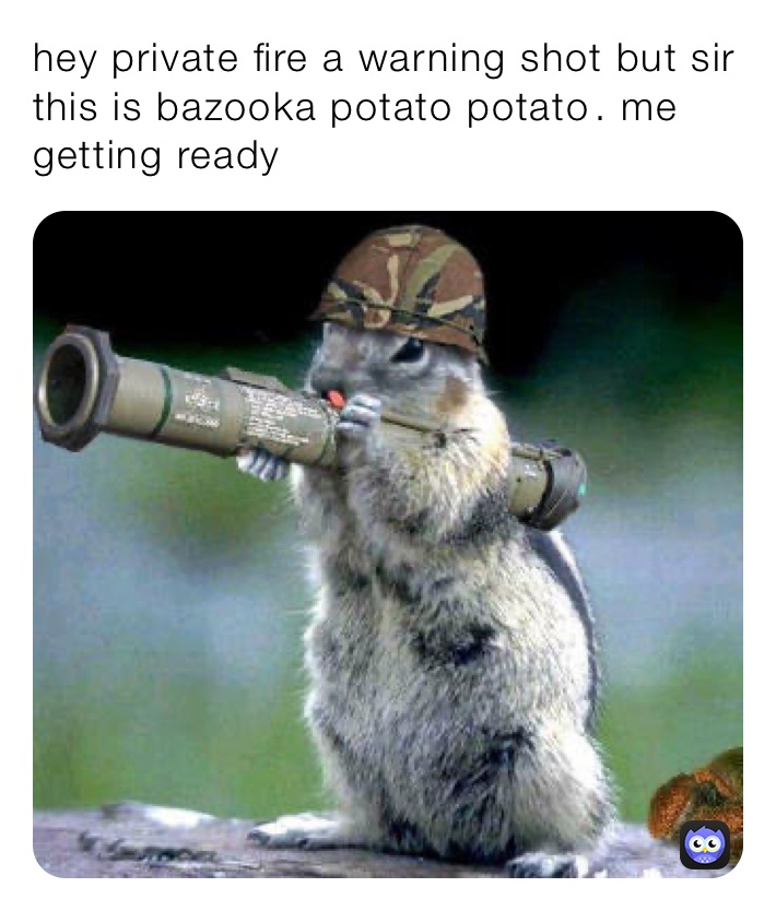 hey private fire a warning shot but sir this is bazooka potato potato￼￼. me getting ready￼