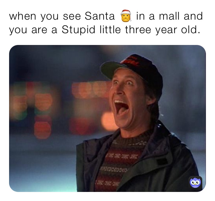 when you see Santa 🎅 in a mall and you are a ￼Stupid little three year old.