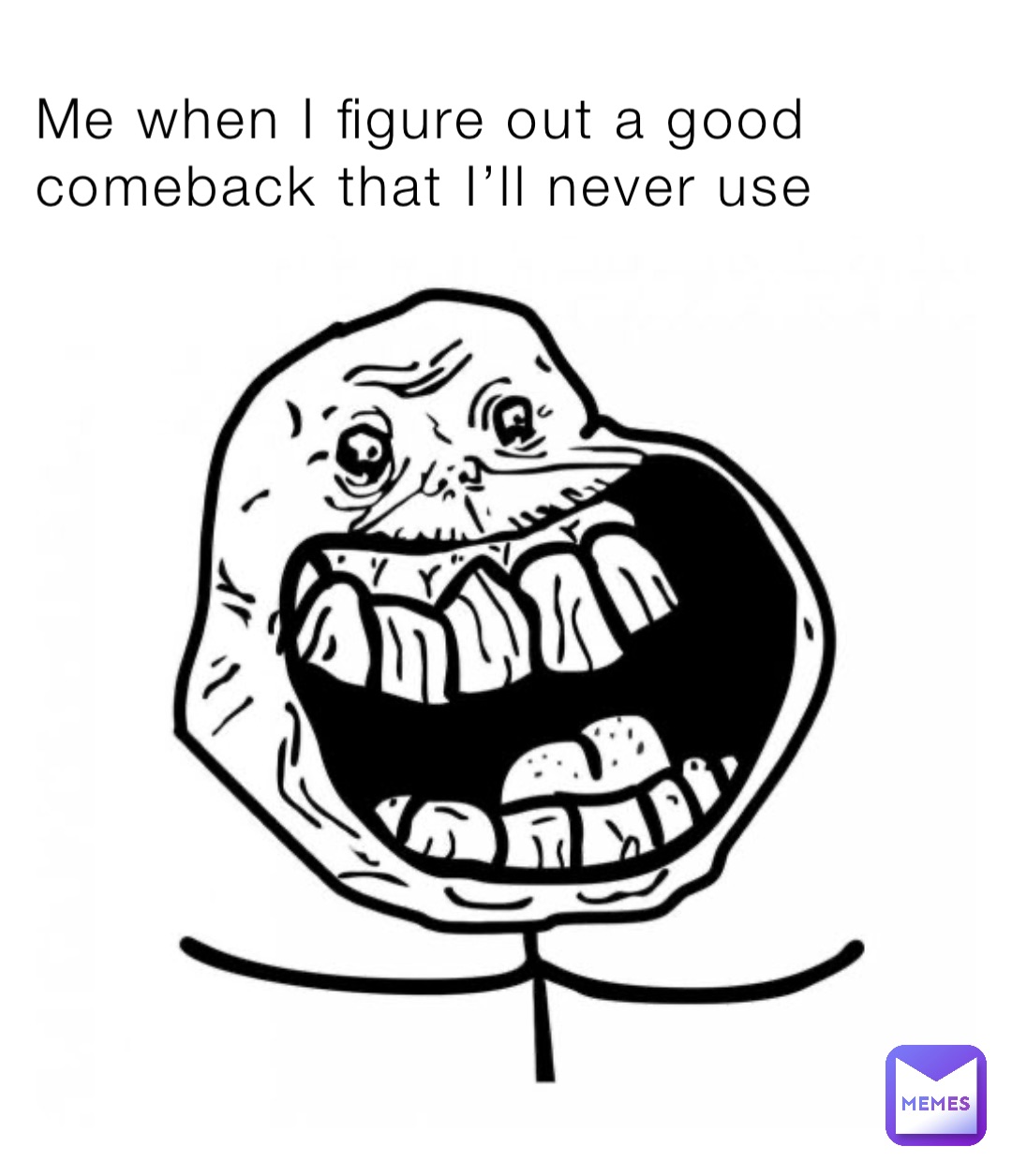 Me when I figure out a good comeback that I’ll never use