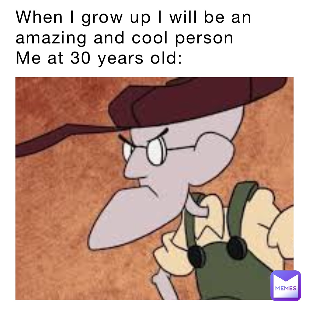 When I grow up I will be an amazing and cool person
Me at 30 years old: