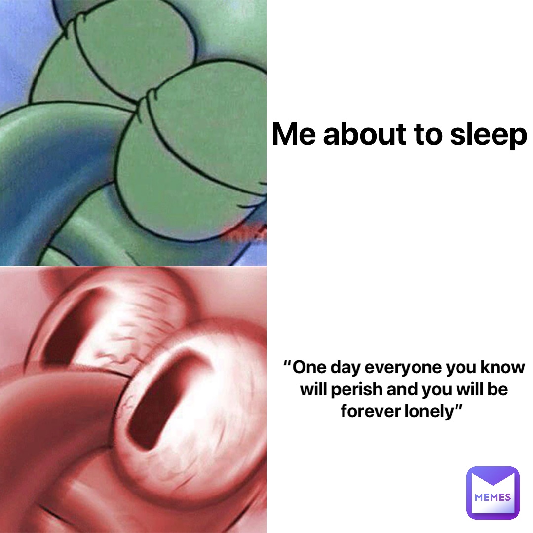 Me about to sleep “One day everyone you know will perish and you will be forever lonely”