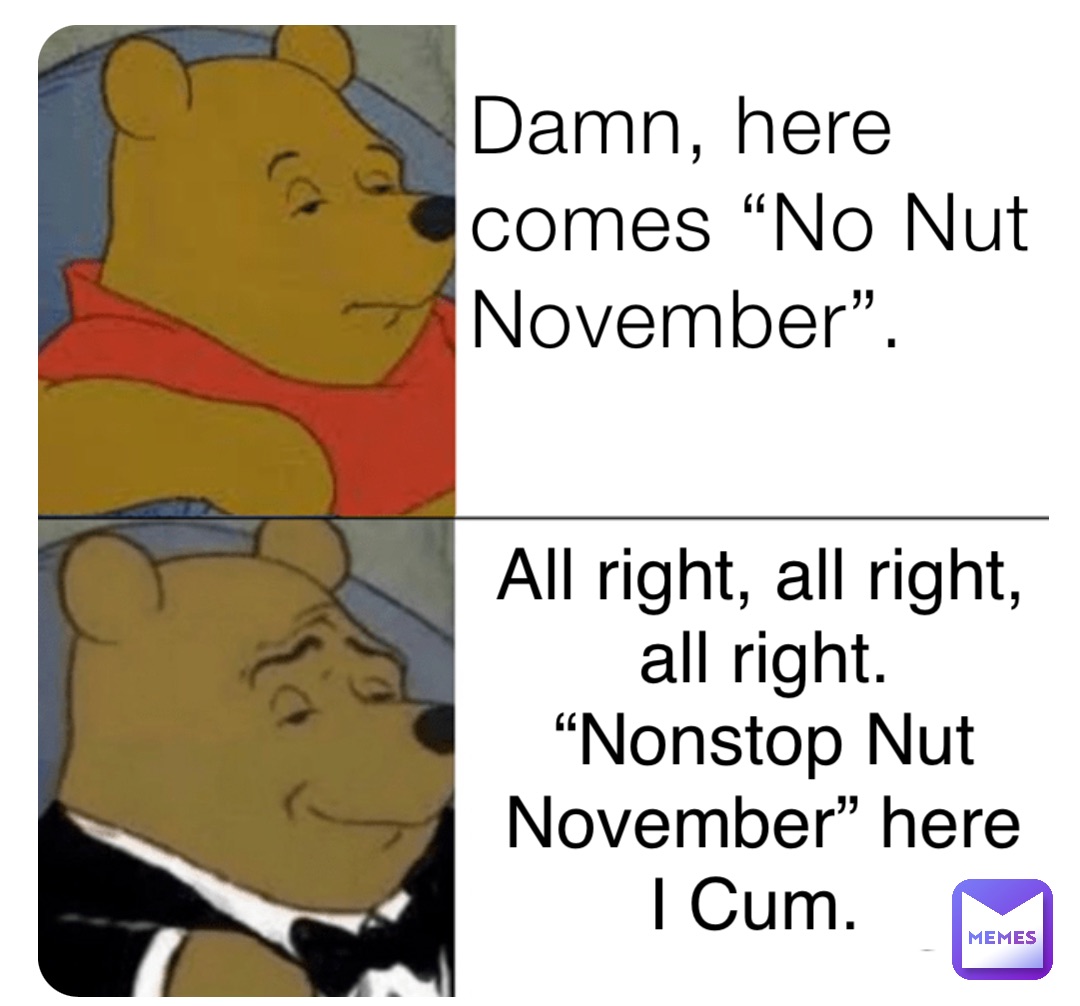 Damn, here comes “No Nut November”. All right, all right, all right. “Nonstop Nut November” here I Cum.