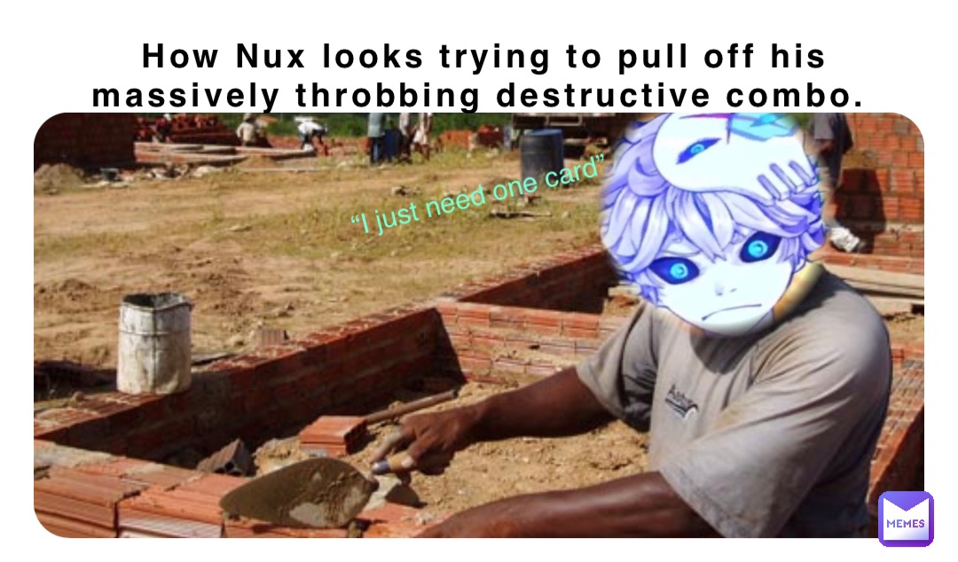 How Nux looks trying to pull off his massively throbbing destructive combo. “I just need one card”