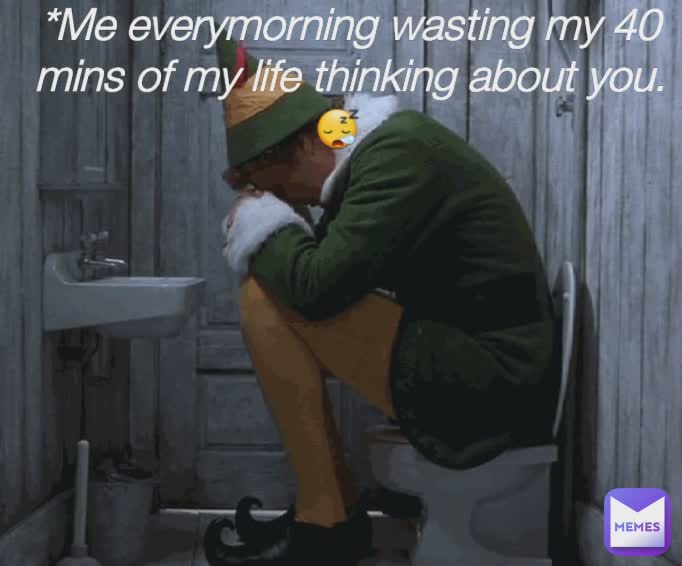 *Me everymorning wasting my 40 mins of my life thinking about you.😪