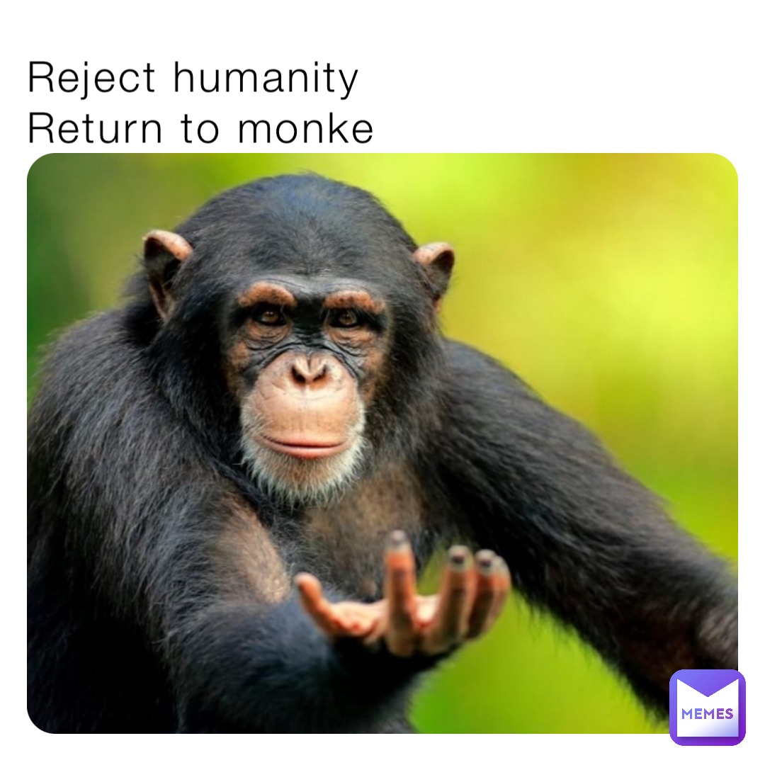 Reject humanity 
Return to monke