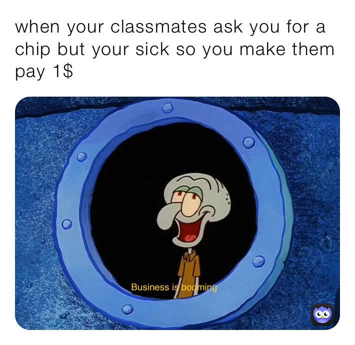when your classmates ask you for a chip but your sick so you make them pay 1$