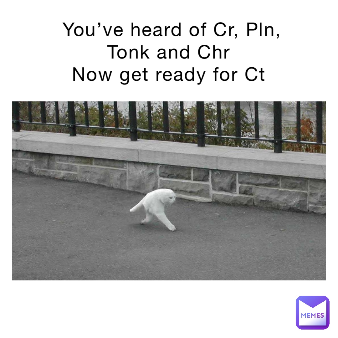 You’ve heard of Cr, Pln, Tonk and Chr
Now get ready for Ct