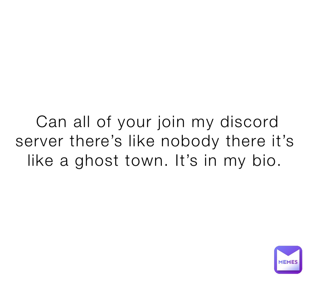 Can all of your join my discord server there’s like nobody there it’s like a ghost town. It’s in my bio.