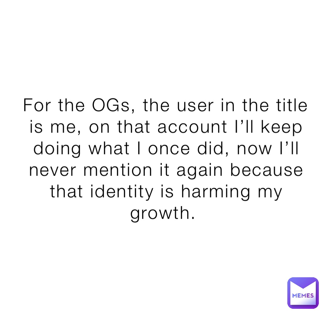 For the OGs, the user in the title is me, on that account I’ll keep doing what I once did, now I’ll never mention it again because that identity is harming my growth.