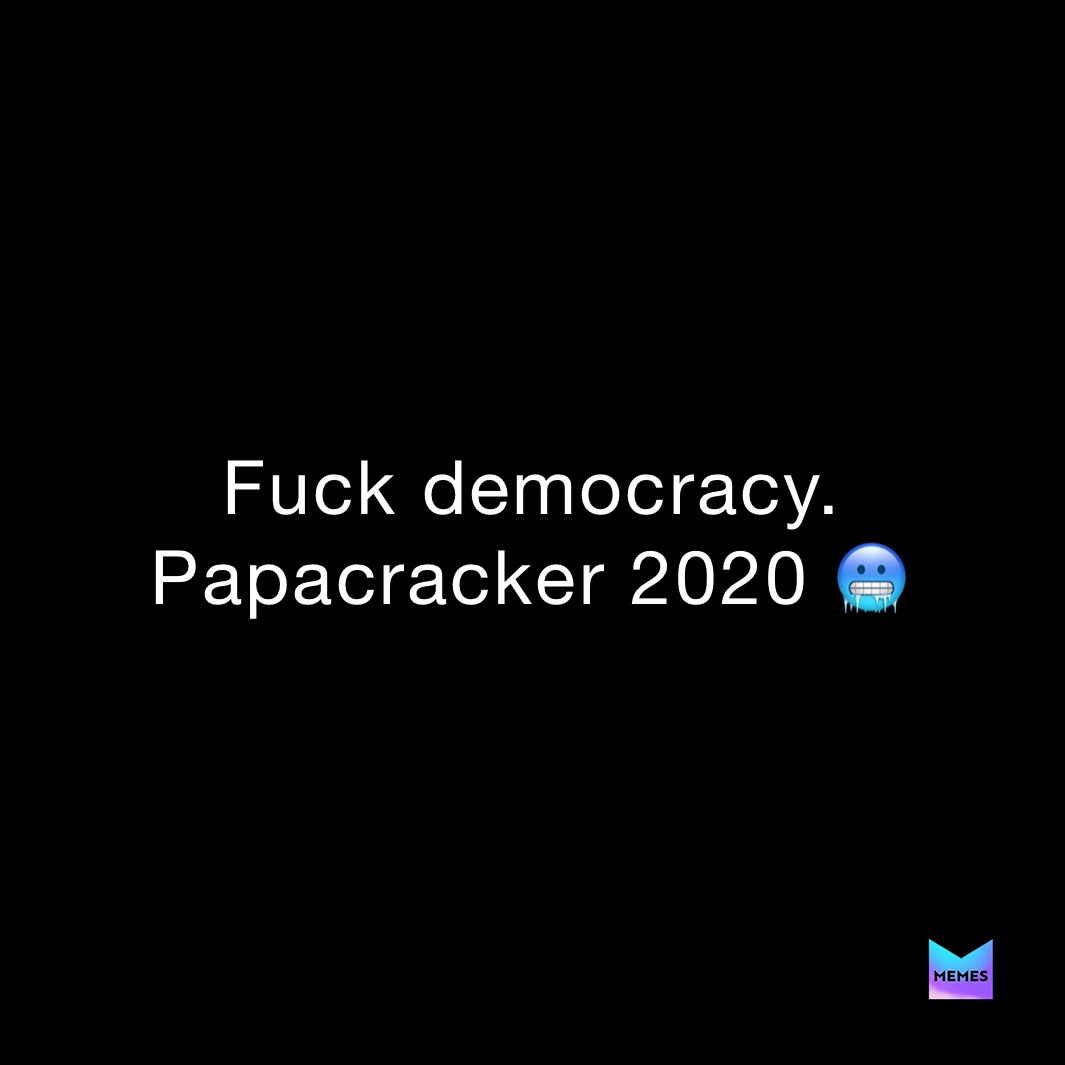 Fuck democracy.
Papacracker 2020 🥶