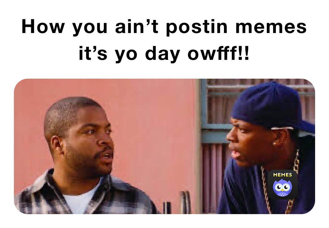 How you ain’t postin memes it’s yo day owfff!!