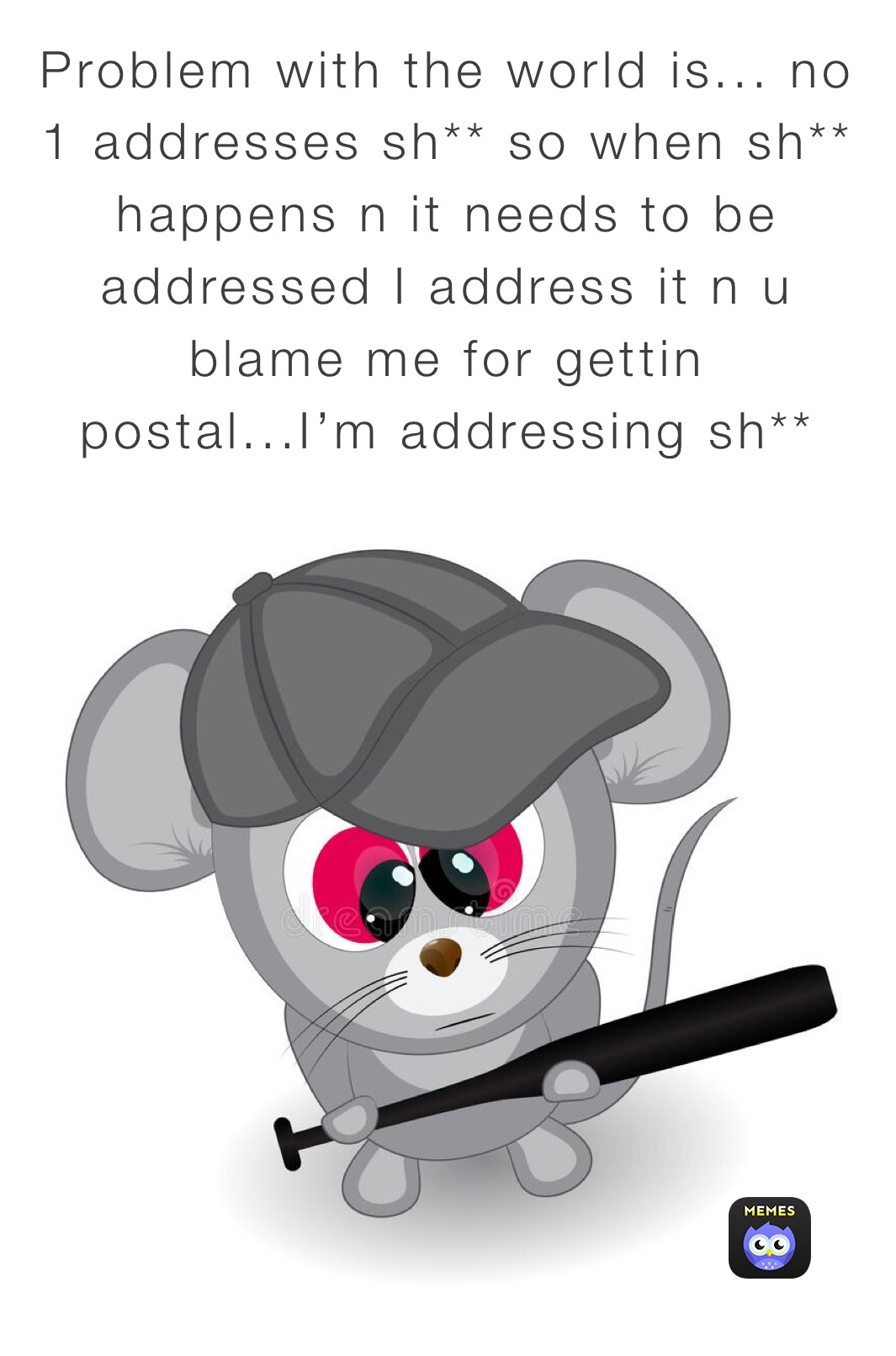 Problem with the world is... no 1 addresses sh** so when sh** happens n it needs to be addressed I address it n u blame me for gettin postal...I’m addressing sh**