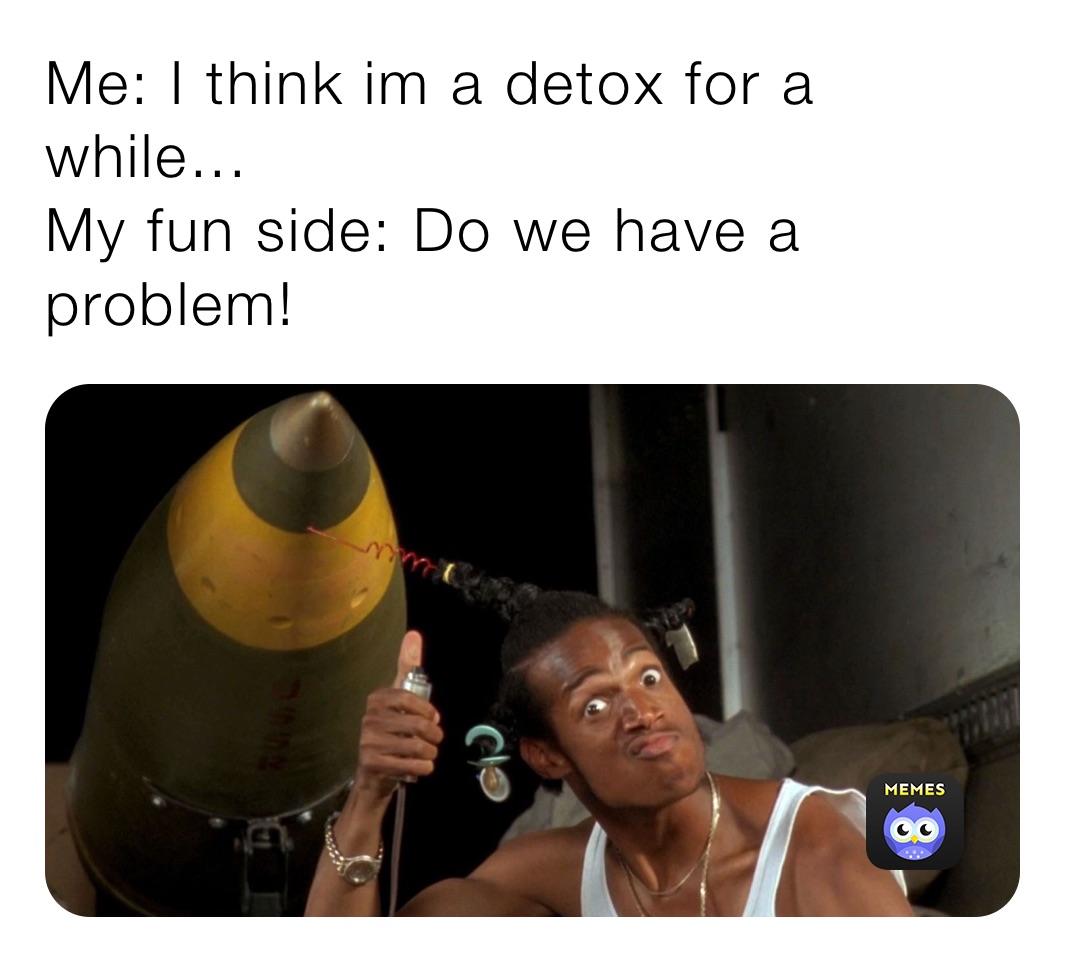 Me: I think im a detox for a while...
My fun side: Do we have a problem!
