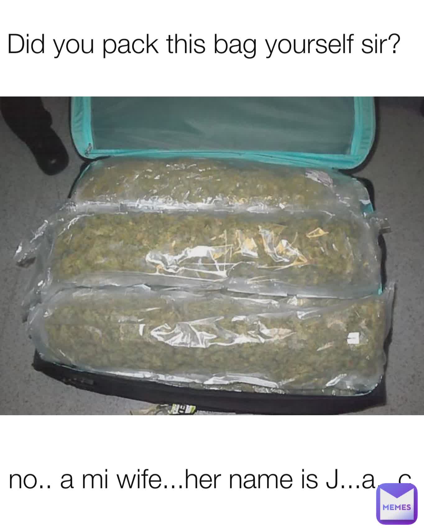 Did you pack this bag yourself sir? no.. a mi wife...her name is J...a...c