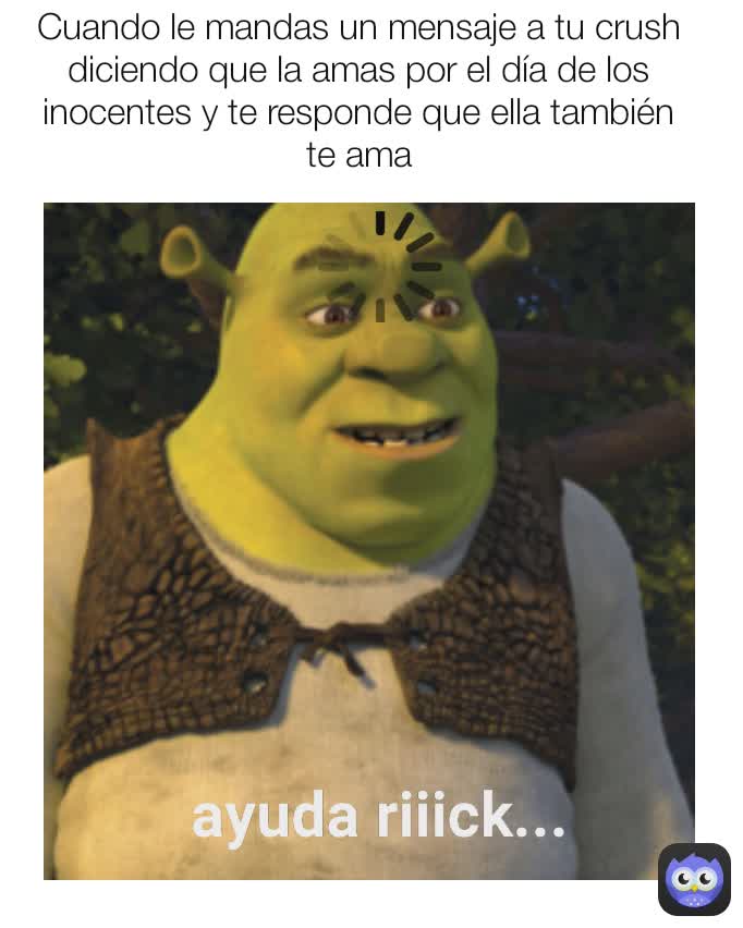 ayuda riiick...
 Cuando le mandas un mensaje a tu crush diciendo que la amas por el día de los inocentes y te responde que ella también te ama