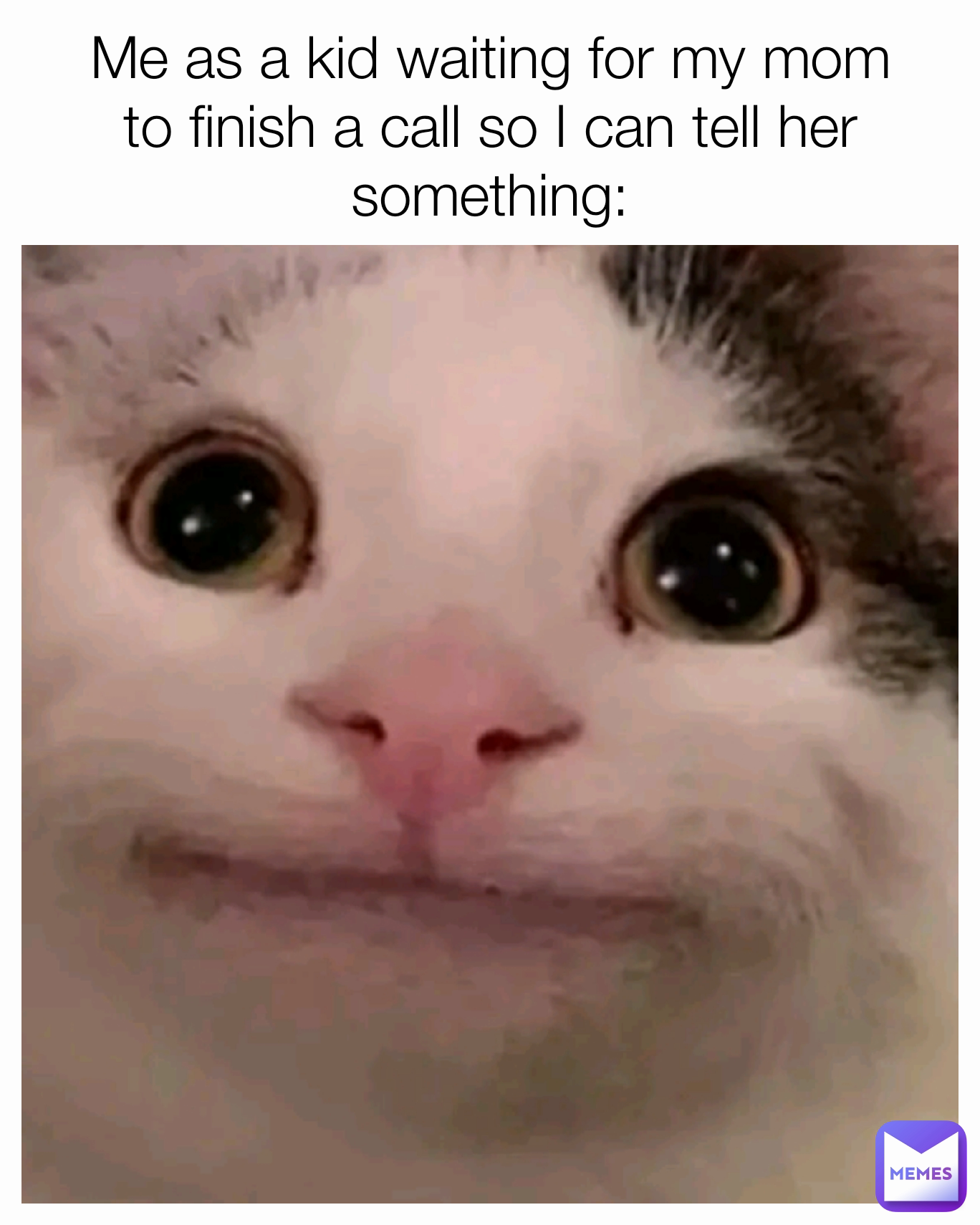 Me as a kid waiting for my mom to finish a call so I can tell her something: