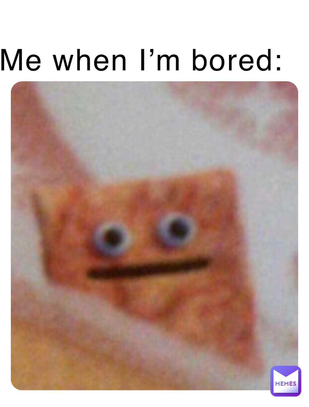 Me when I’m bored: