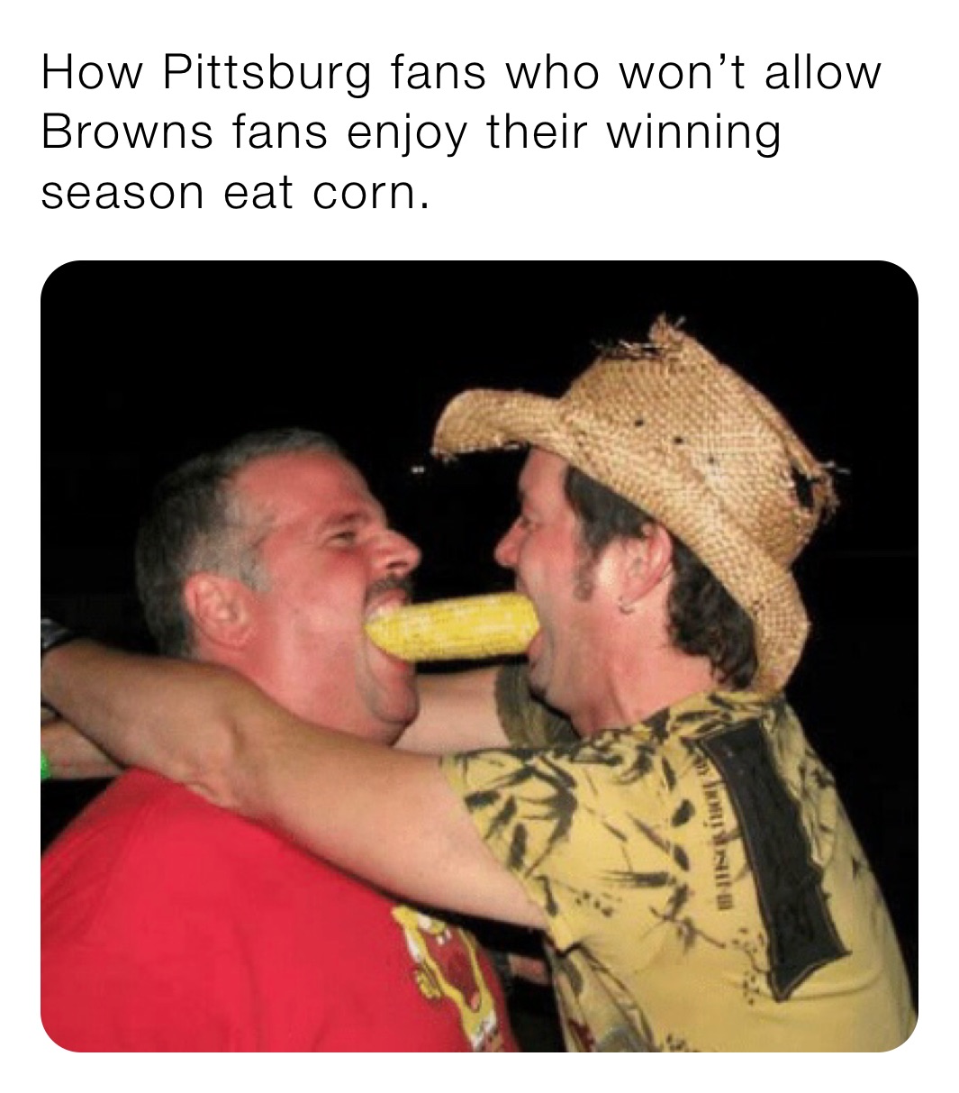 How Pittsburg fans who won’t allow Browns fans enjoy their winning season eat corn. 