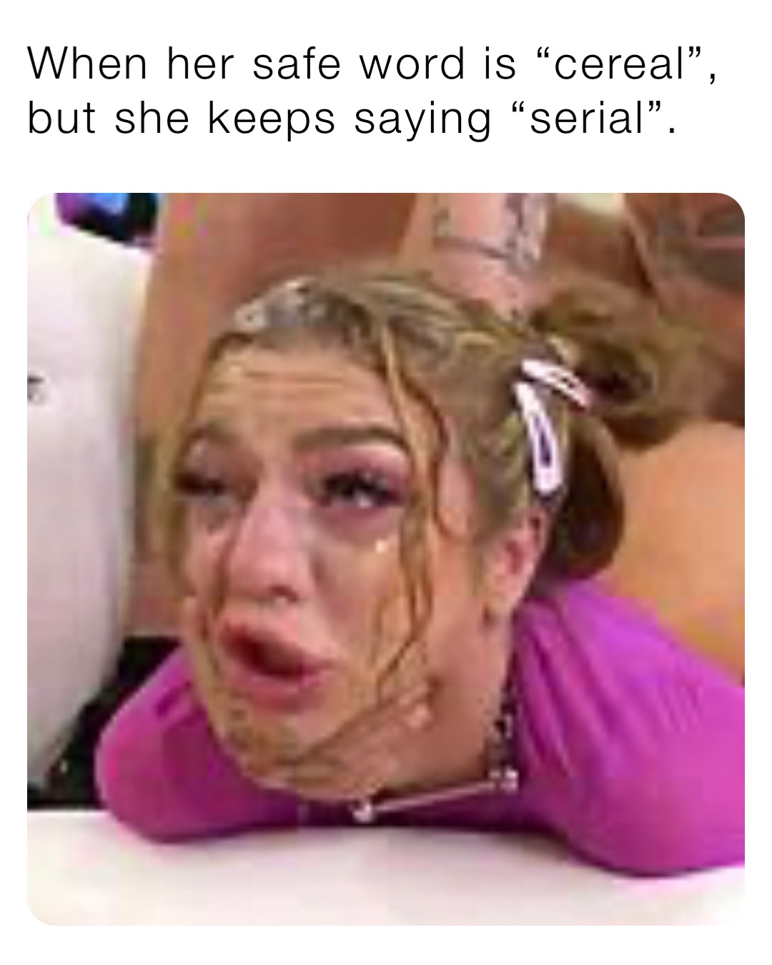 When her safe word is “cereal”, but she keeps saying “serial”.