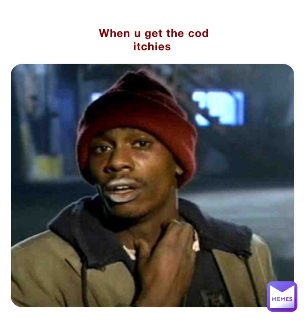 When u can the cod itches