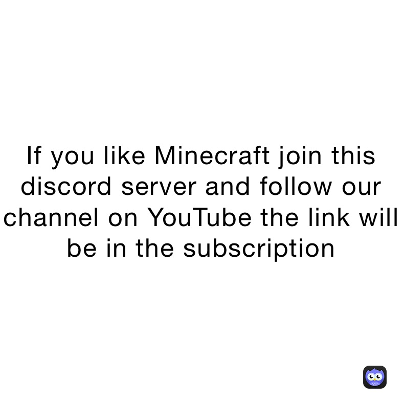 If you like Minecraft join this discord server and follow our channel on YouTube the link will be in the subscription 