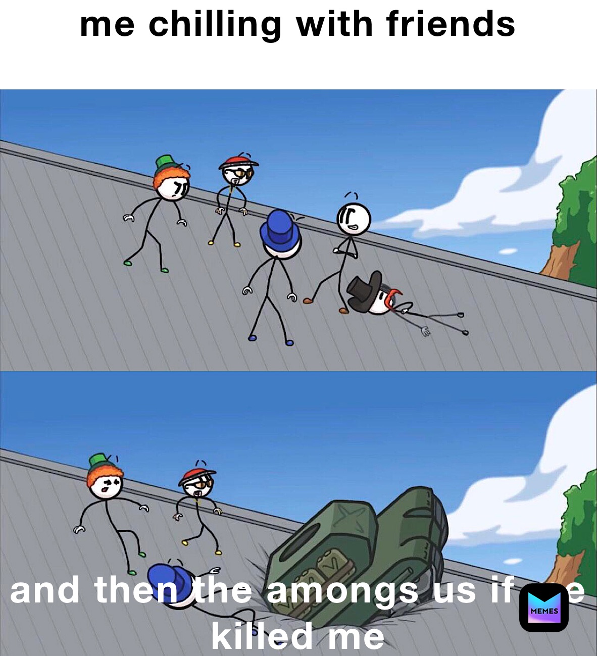 me chilling with friends
 and then the amongs us if me killed me