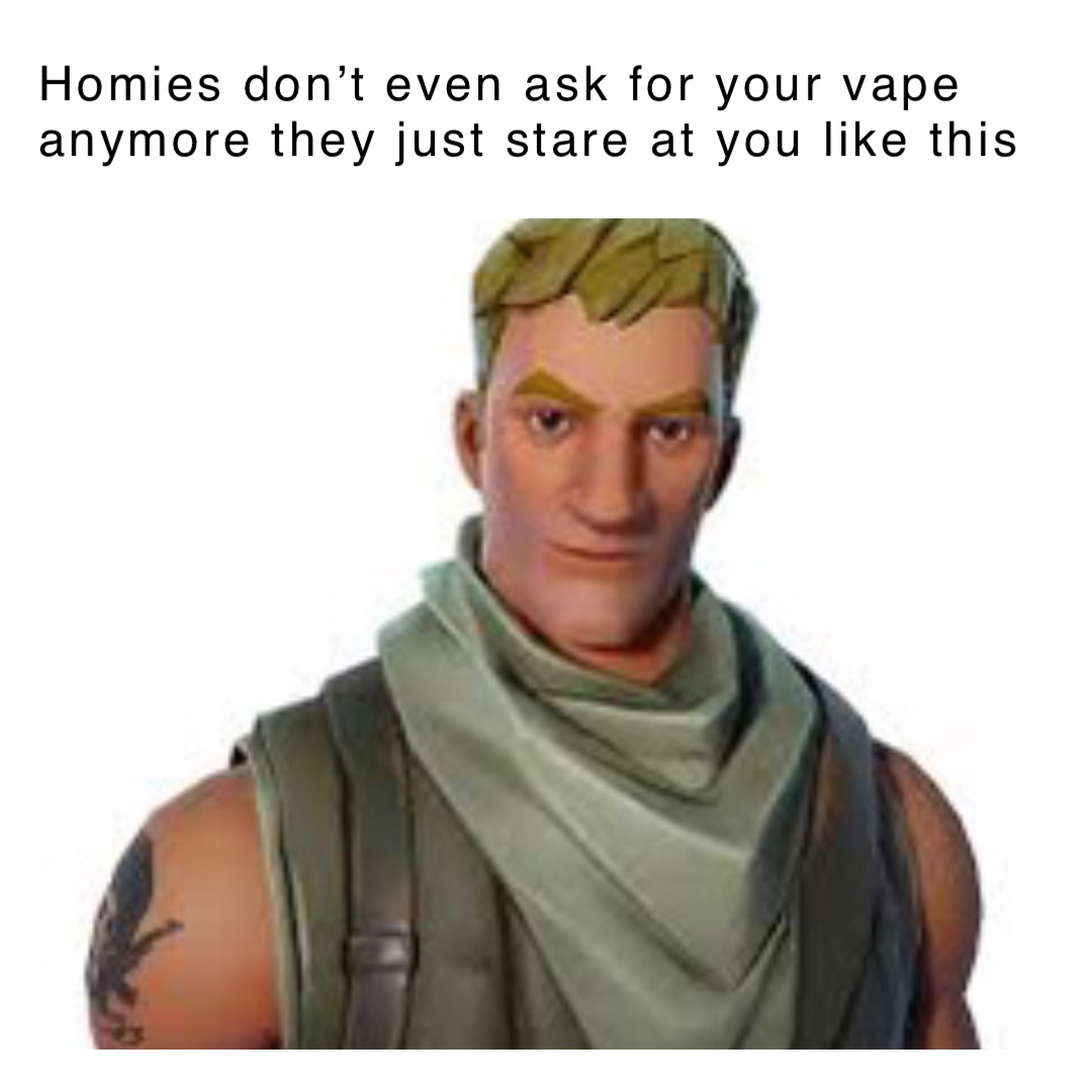 Homies don’t even ask for your vape anymore they just stare at you like this