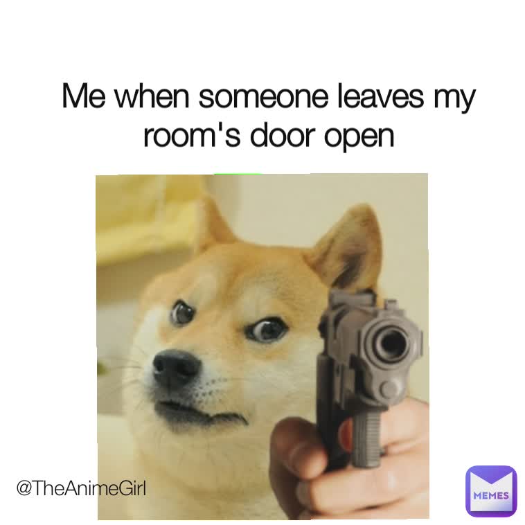 Me when someone leaves my room's door open
 @TheAnimeGirl
