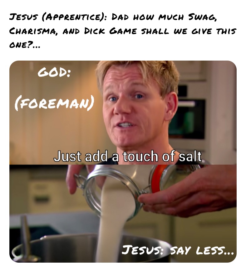 Jesus (Apprentice): Dad how much Swag, Charisma, and Dick Game shall we give this one?...