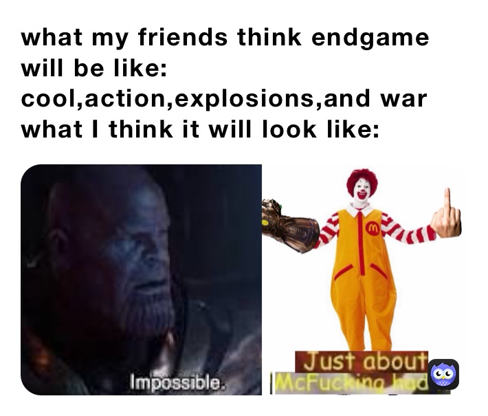 what my friends think endgame will be like: cool,action,explosions,and war
what I think it will look like: