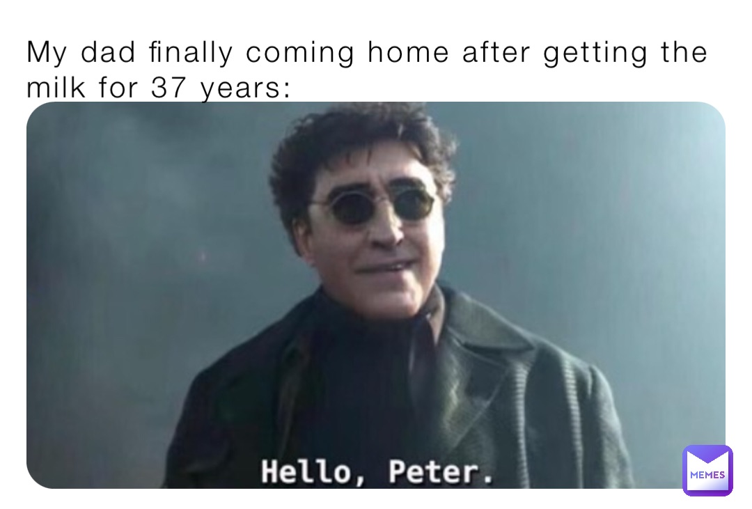 My dad finally coming home after getting the milk for 37 years: