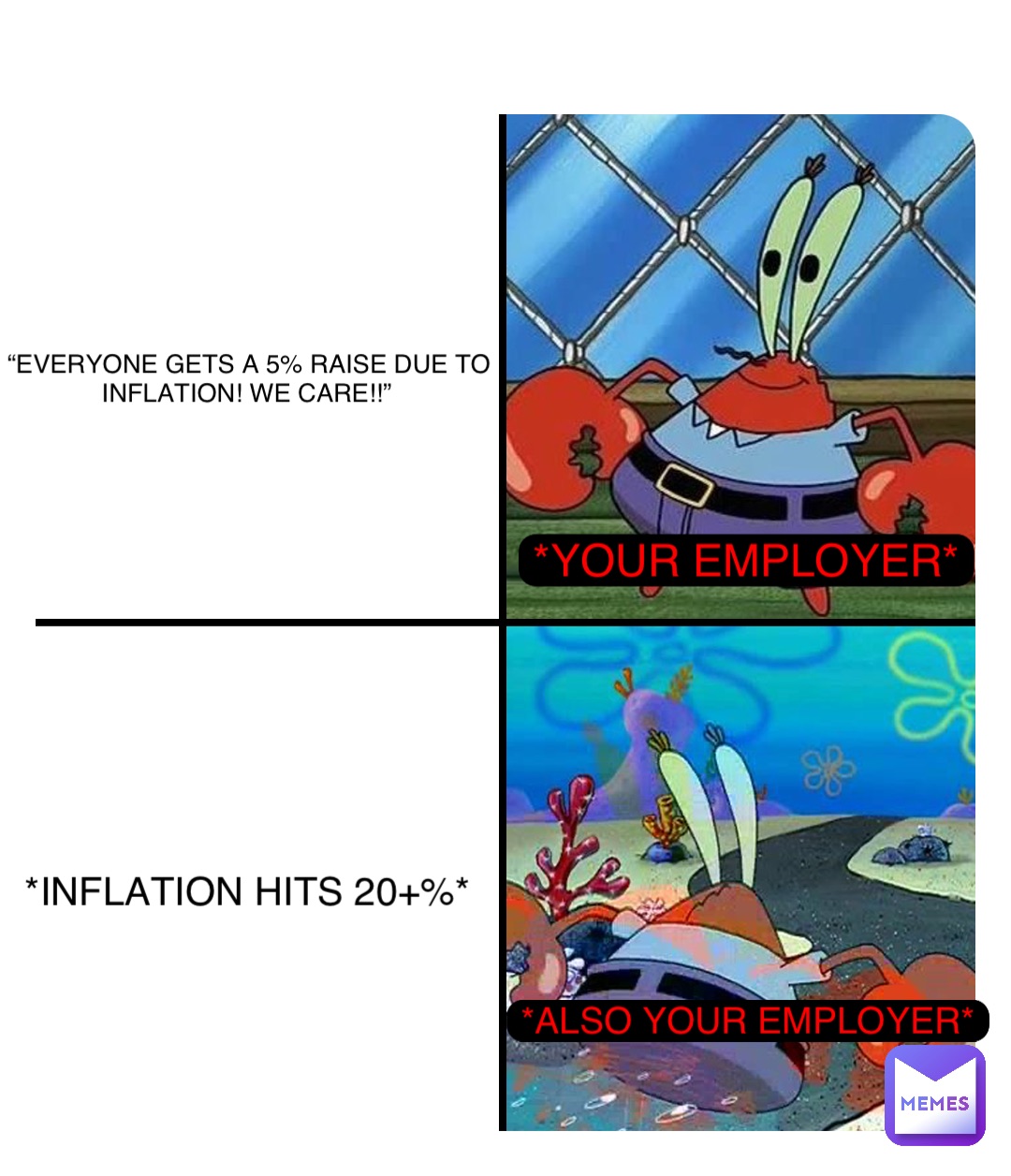 “EVERYONE GETS A 5% RAISE DUE TO INFLATION! WE CARE!!” *INFLATION HITS 20+%* *your employer* *ALSO YOUR EMPLOYER*