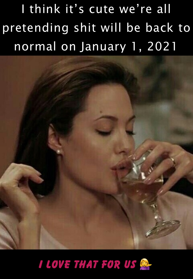 I think it’s cute we’re all pretending shit will be back to normal on January 1, 2021￼ I love that for us 💁‍♀️￼￼￼