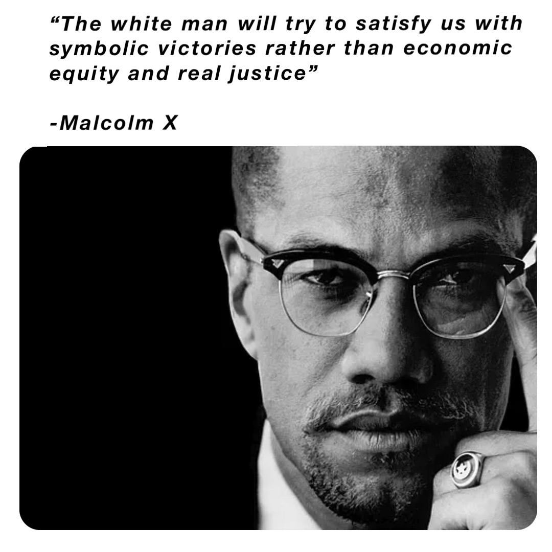 “The white man will try to satisfy us with symbolic victories rather than economic equity and real justice”

-Malcolm X