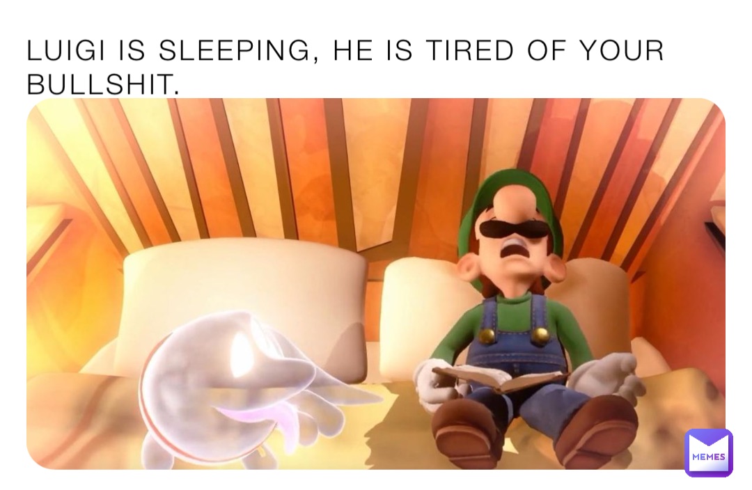 LUIGI IS SLEEPING, HE IS TIRED OF YOUR BULLSHIT.