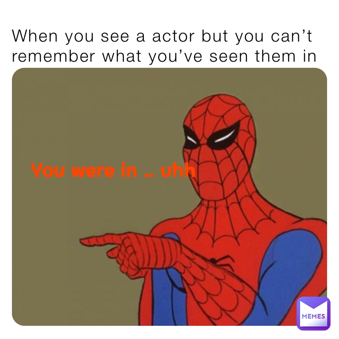 When you see a actor but you can’t remember what you’ve seen them in You were in .. uhh