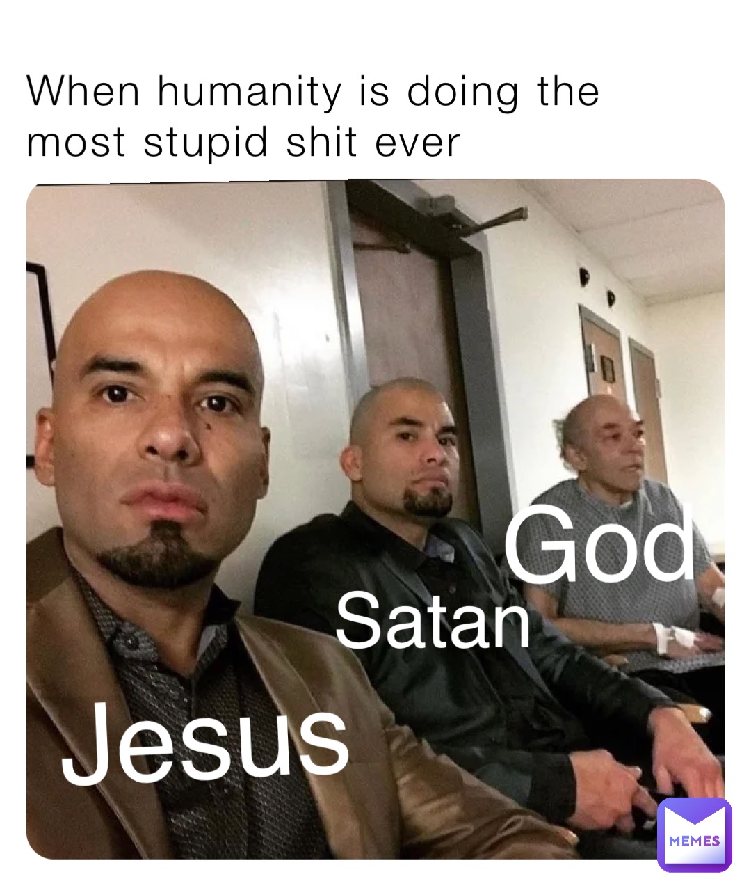 When humanity is doing the most stupid shit ever God Satan Jesus