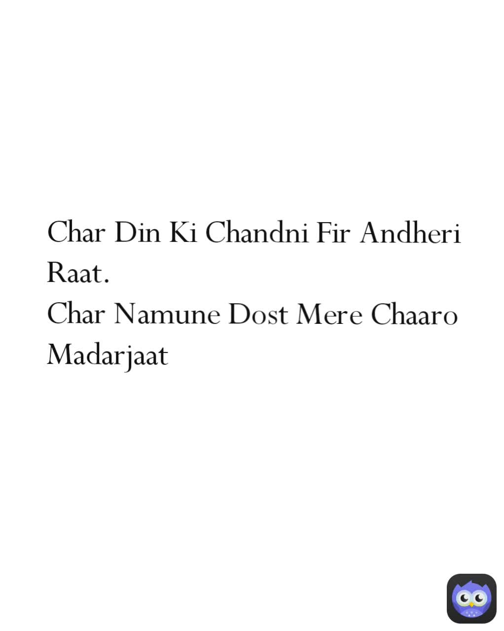 Char Din Ki Chandni Fir Andheri Raat.
Char Namune Dost Mere Chaaro Madarjaat