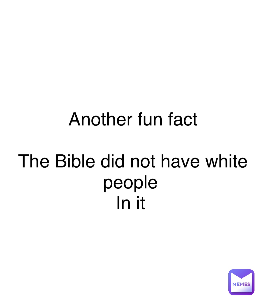 Double tap to edit Another fun fact 

The Bible did not have white people
In it