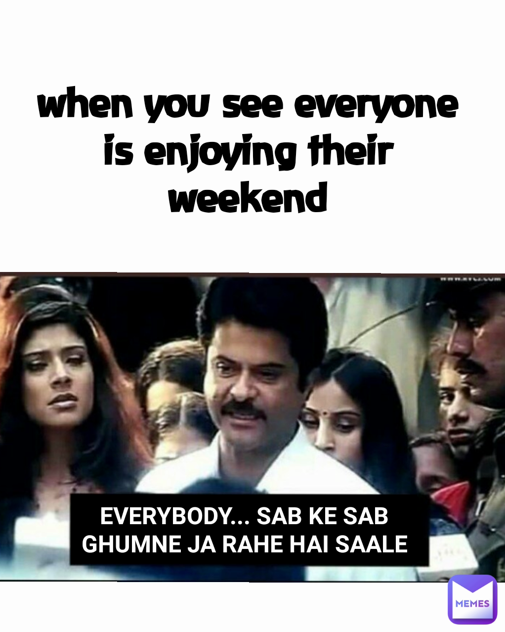 when you see everyone is enjoying their weekend Type Text EVERYBODY... SAB KE SAB GHUMNE JA RAHE HAI SAALE