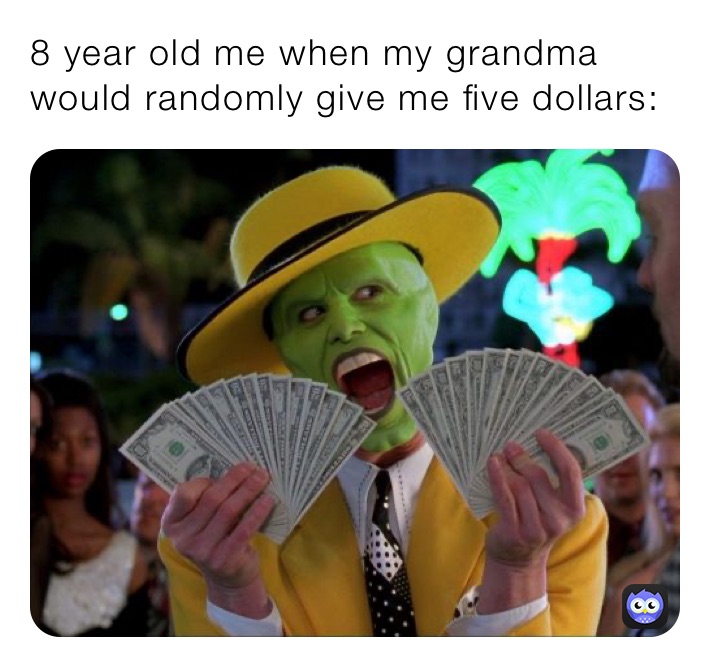 8 year old me when my grandma would randomly give me five dollars: