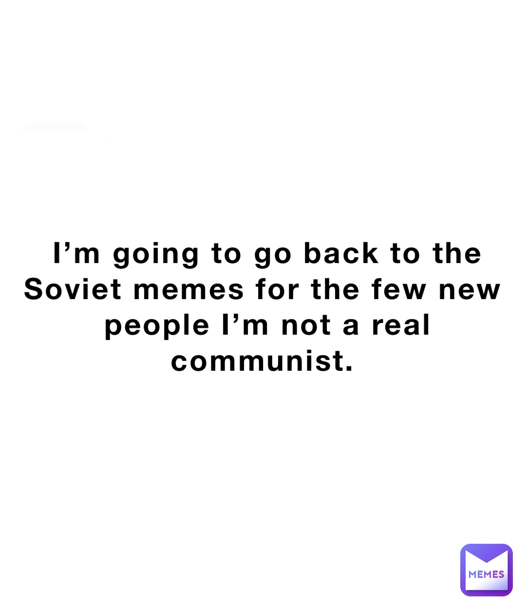 I’m going to go back to the Soviet memes for the few new people I’m not a real communist.