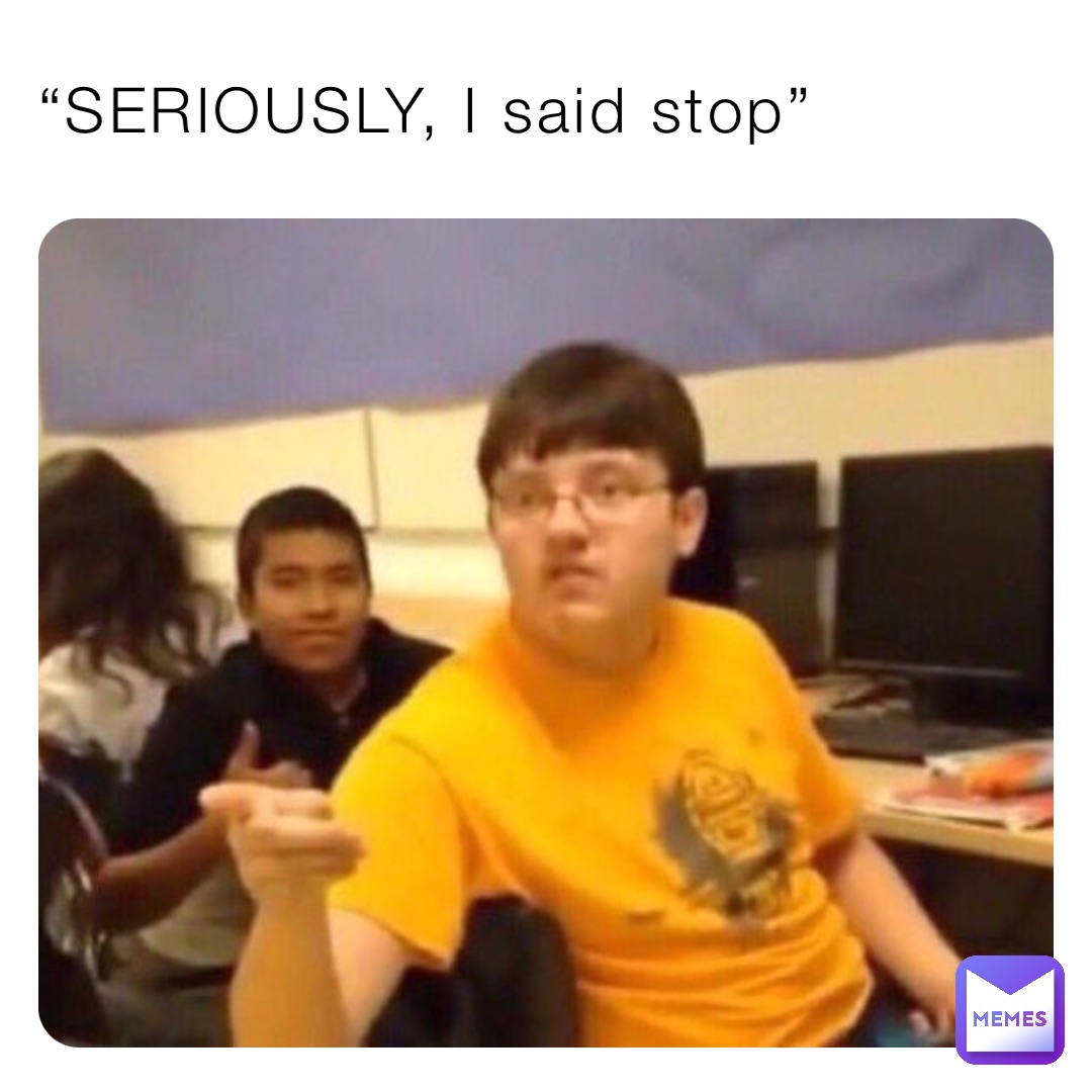 “SERIOUSLY, I said stop”