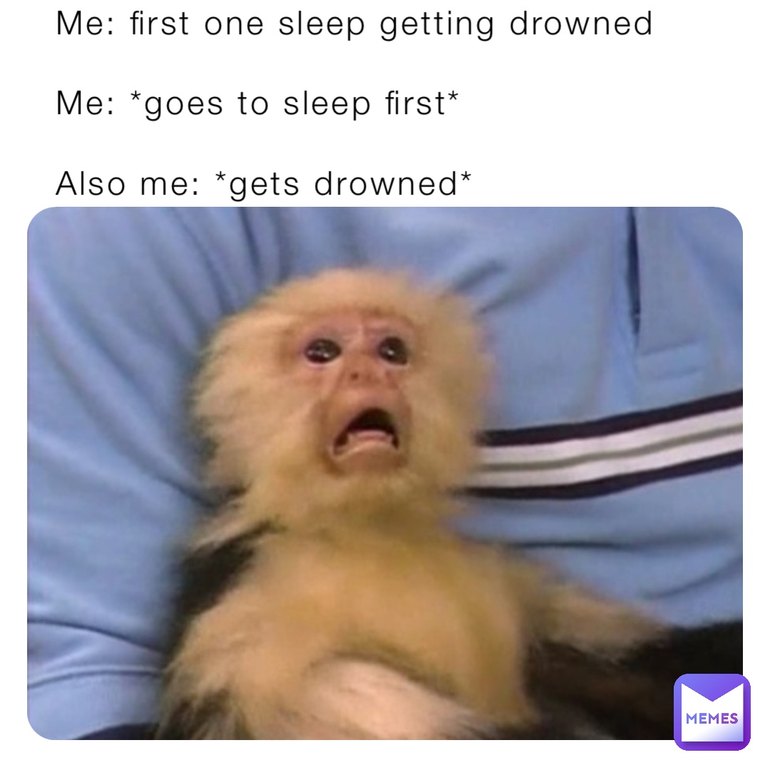 Me: first one sleep getting drowned

Me: *goes to sleep first*

Also me: *gets drowned*