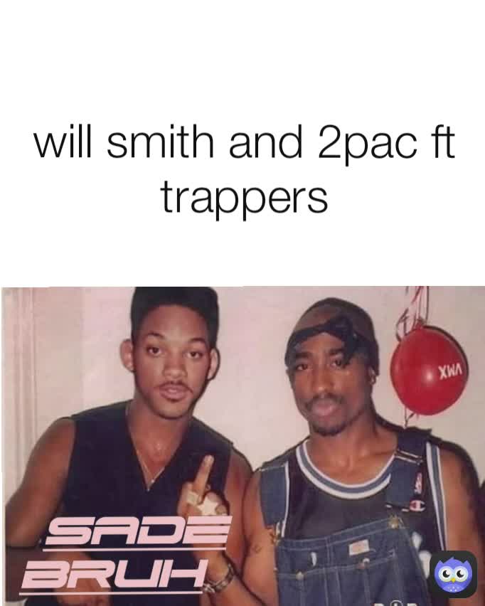 will smith and 2pac ft trappers SADE
BRUH