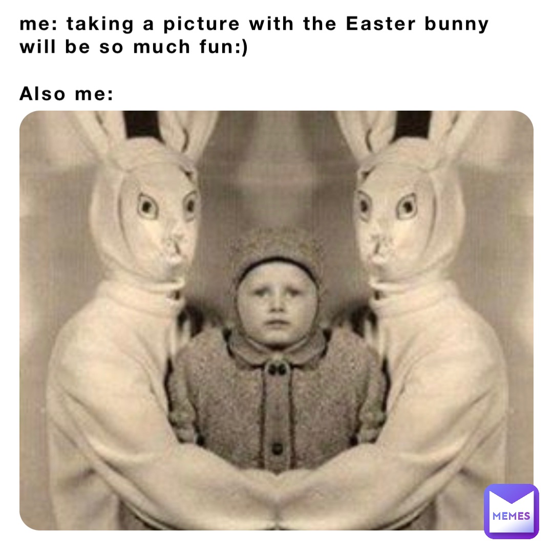 me: taking a picture with the Easter bunny will be so much fun:)

Also me: