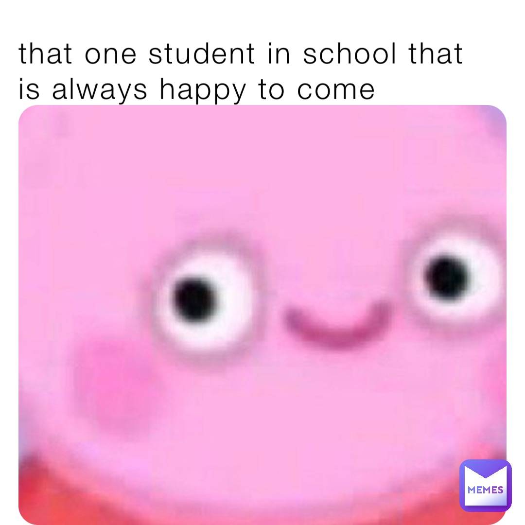 that one student in school that is always happy to come