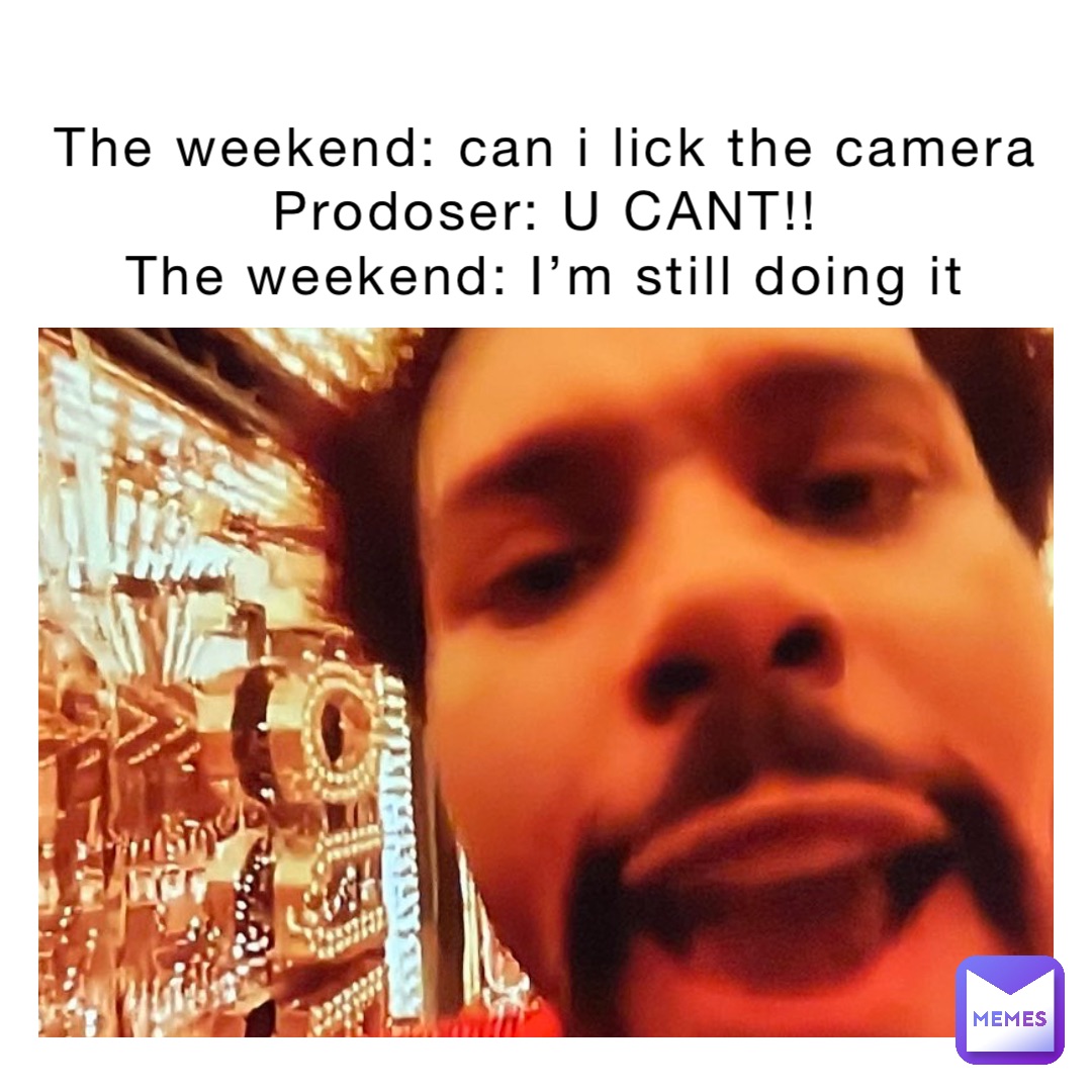 The weekend: can i lick the camera 
Prodoser: U CANT!!
The weekend: I’m still doing it