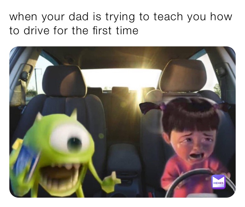 when your dad is trying to teach you how to drive for the first time